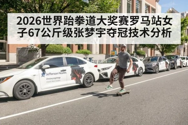 2026世界跆拳道大奖赛罗马站女子67公斤级张梦宇夺冠技术分析 - kaiyun
