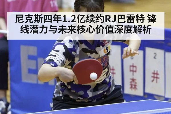 尼克斯四年1.2亿续约RJ巴雷特 锋线潜力与未来核心价值深度解析（kaiyun）