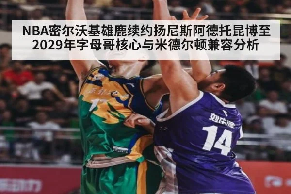 NBA密尔沃基雄鹿续约扬尼斯阿德托昆博至2029年字母哥核心与米德尔顿兼容分析（kaiyun）
