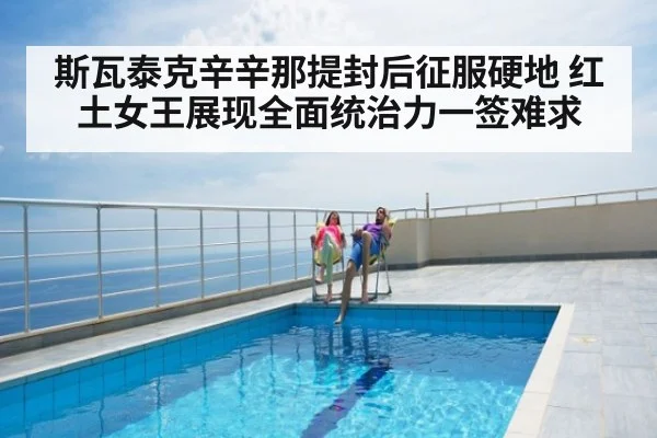 斯瓦泰克辛辛那提封后征服硬地 红土女王展现全面统治力一签难求（kaiyun）