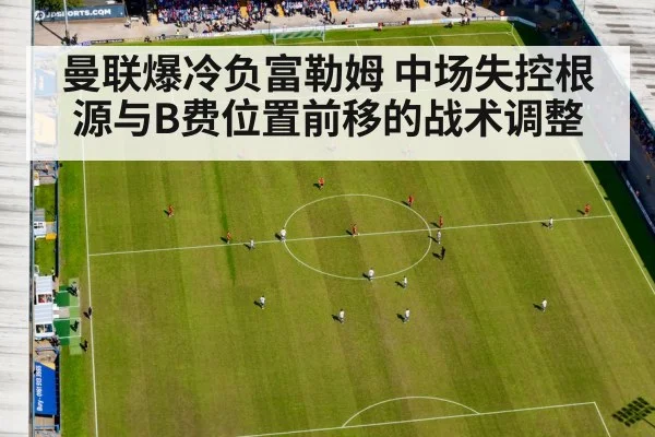 曼联爆冷负富勒姆 中场失控根源与B费位置前移的战术调整