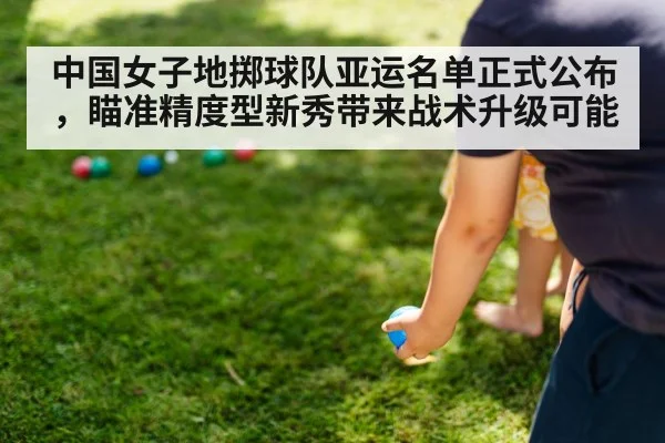中国女子地掷球队亚运名单正式公布，瞄准精度型新秀带来战术升级可能