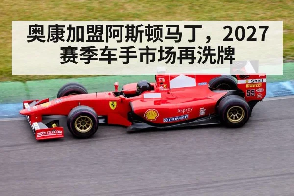 奥康加盟阿斯顿马丁，2027赛季车手市场再洗牌 - kaiyun
