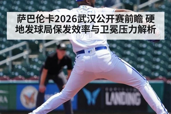 萨巴伦卡2026武汉公开赛前瞻 硬地发球局保发效率与卫冕压力解析（kaiyun）